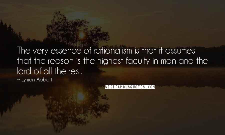 Lyman Abbott Quotes: The very essence of rationalism is that it assumes that the reason is the highest faculty in man and the lord of all the rest.