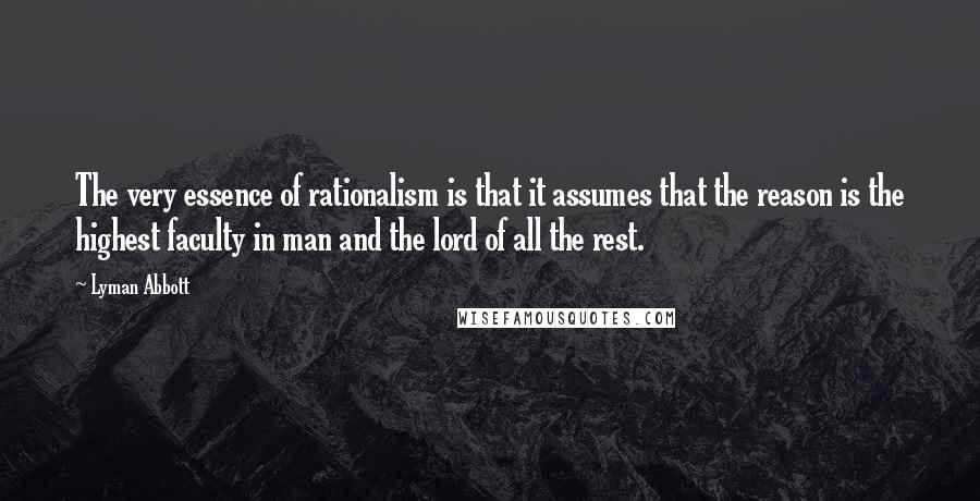 Lyman Abbott Quotes: The very essence of rationalism is that it assumes that the reason is the highest faculty in man and the lord of all the rest.