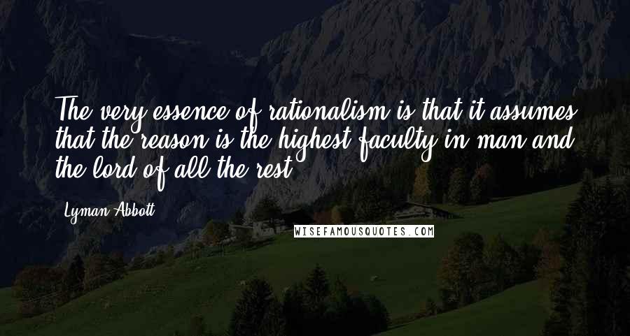 Lyman Abbott Quotes: The very essence of rationalism is that it assumes that the reason is the highest faculty in man and the lord of all the rest.