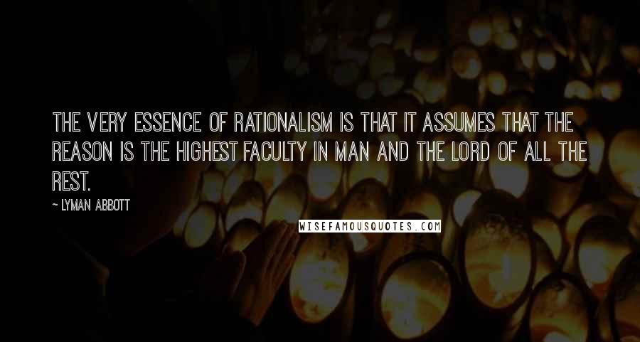 Lyman Abbott Quotes: The very essence of rationalism is that it assumes that the reason is the highest faculty in man and the lord of all the rest.