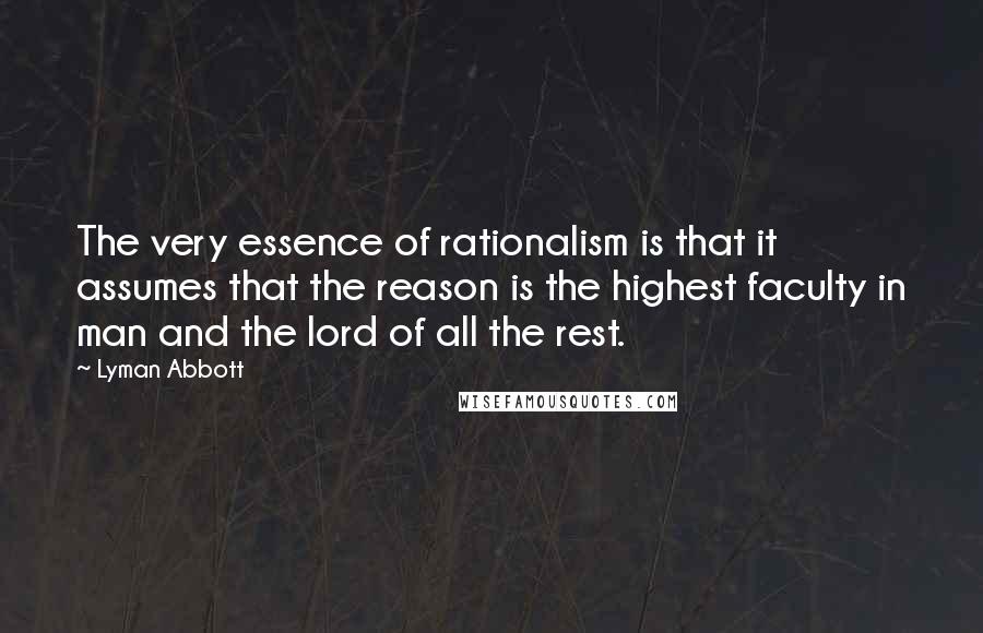 Lyman Abbott Quotes: The very essence of rationalism is that it assumes that the reason is the highest faculty in man and the lord of all the rest.