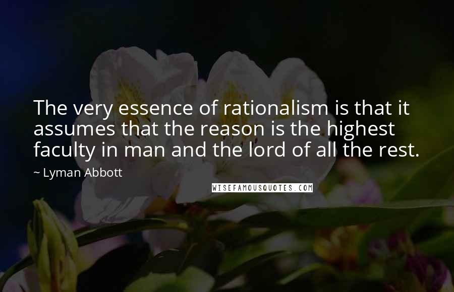 Lyman Abbott Quotes: The very essence of rationalism is that it assumes that the reason is the highest faculty in man and the lord of all the rest.