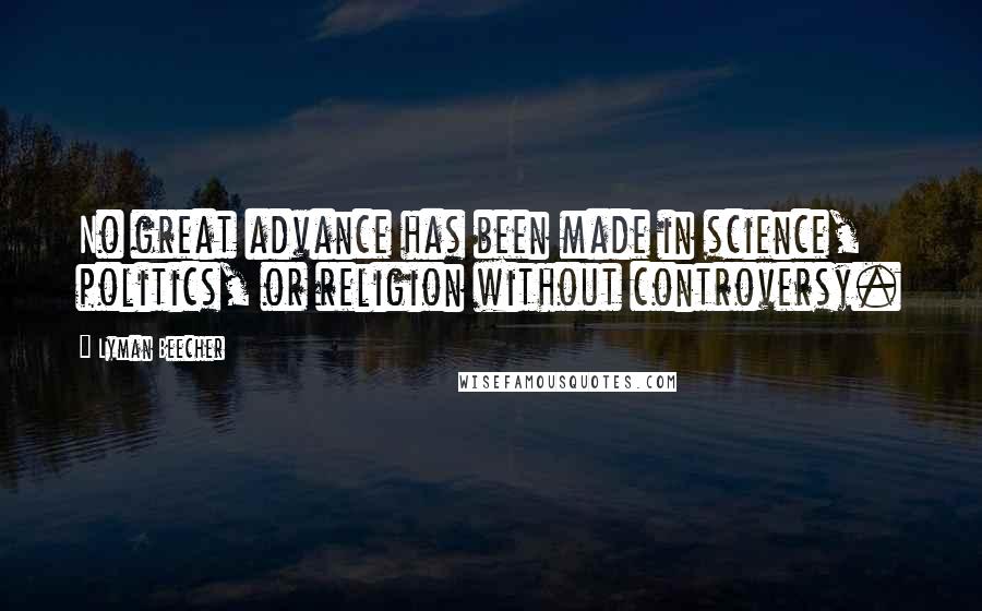 Lyman Beecher Quotes: No great advance has been made in science, politics, or religion without controversy.