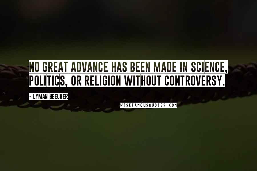 Lyman Beecher Quotes: No great advance has been made in science, politics, or religion without controversy.