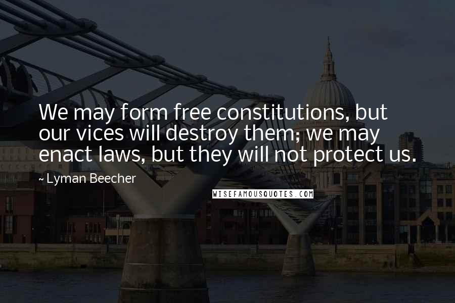 Lyman Beecher Quotes: We may form free constitutions, but our vices will destroy them; we may enact laws, but they will not protect us.