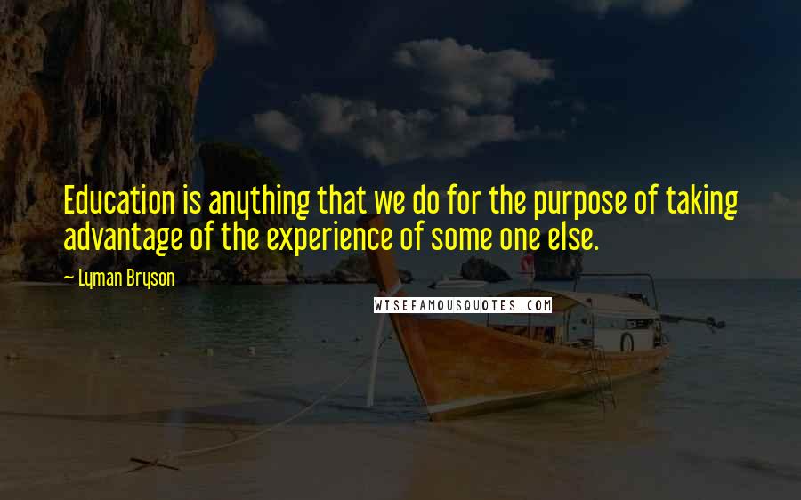 Lyman Bryson Quotes: Education is anything that we do for the purpose of taking advantage of the experience of some one else.