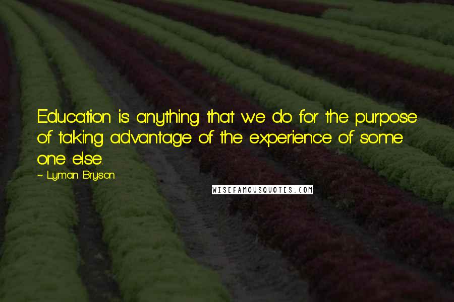 Lyman Bryson Quotes: Education is anything that we do for the purpose of taking advantage of the experience of some one else.