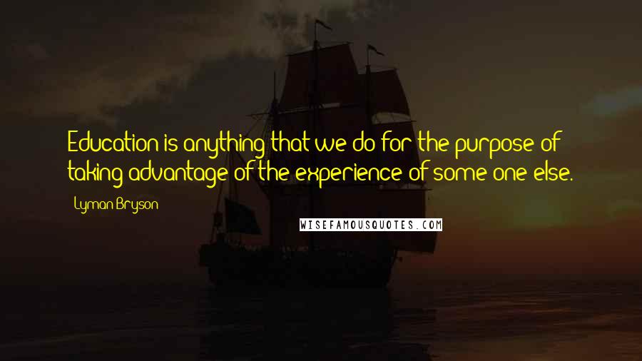 Lyman Bryson Quotes: Education is anything that we do for the purpose of taking advantage of the experience of some one else.