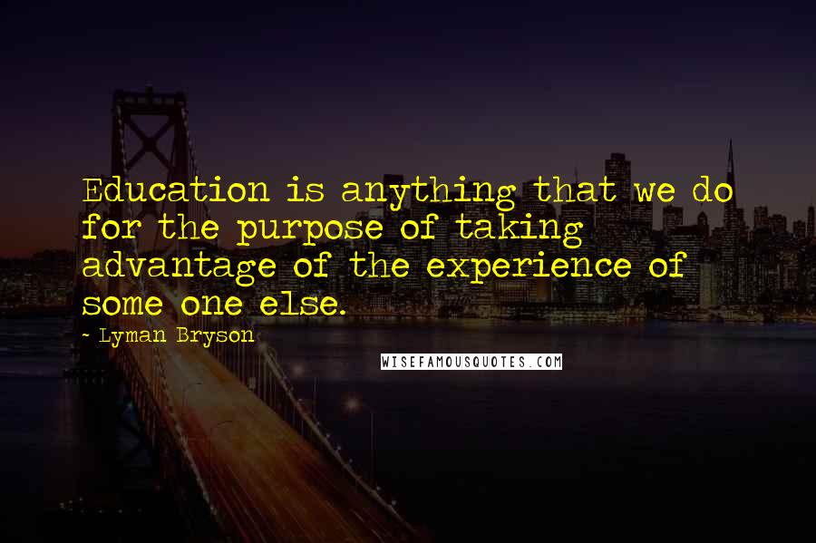 Lyman Bryson Quotes: Education is anything that we do for the purpose of taking advantage of the experience of some one else.