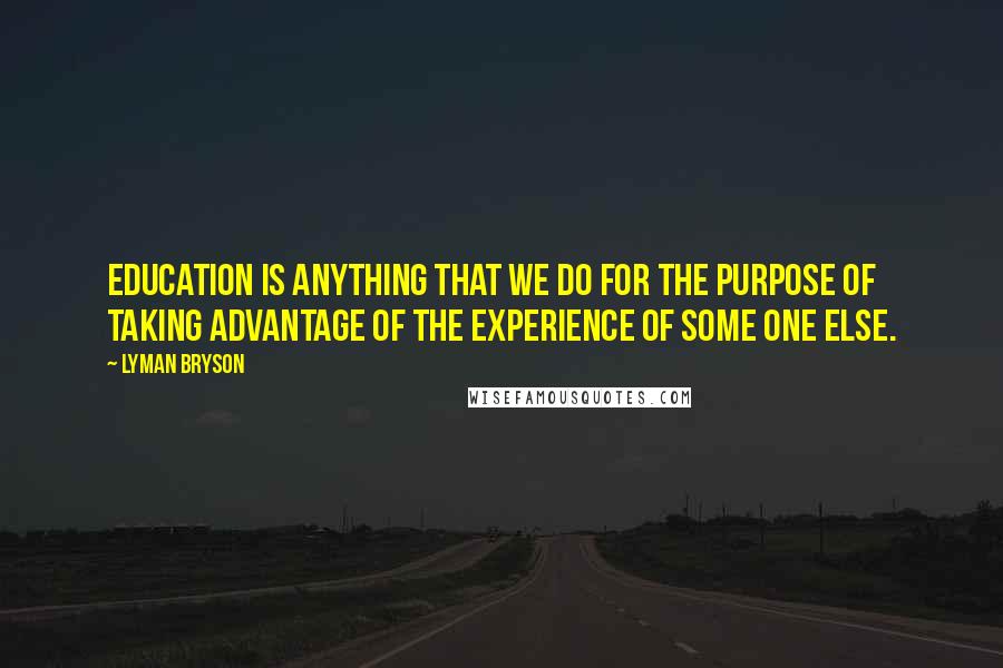 Lyman Bryson Quotes: Education is anything that we do for the purpose of taking advantage of the experience of some one else.