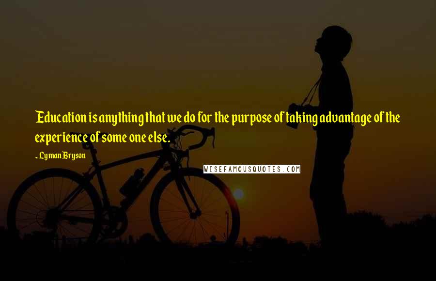 Lyman Bryson Quotes: Education is anything that we do for the purpose of taking advantage of the experience of some one else.