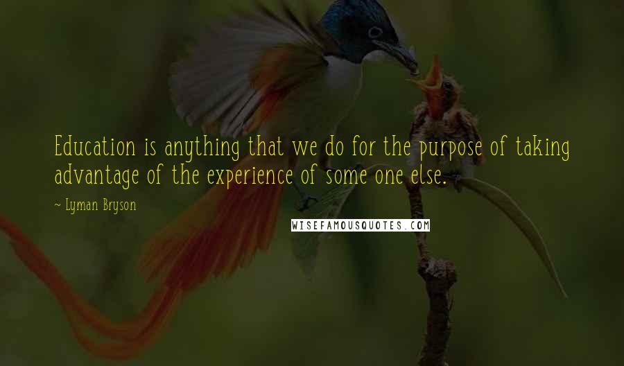 Lyman Bryson Quotes: Education is anything that we do for the purpose of taking advantage of the experience of some one else.