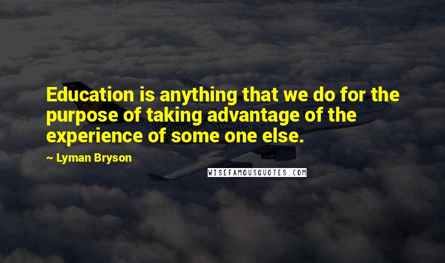 Lyman Bryson Quotes: Education is anything that we do for the purpose of taking advantage of the experience of some one else.