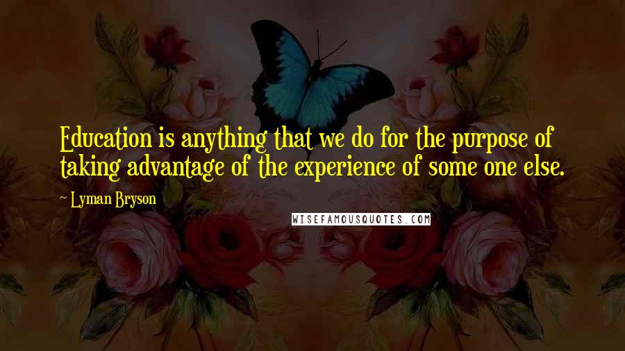 Lyman Bryson Quotes: Education is anything that we do for the purpose of taking advantage of the experience of some one else.