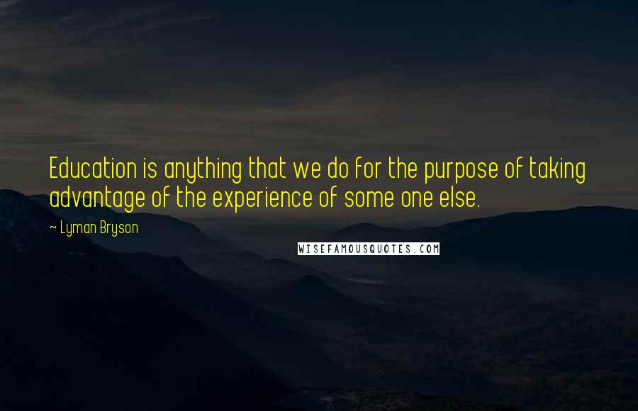 Lyman Bryson Quotes: Education is anything that we do for the purpose of taking advantage of the experience of some one else.