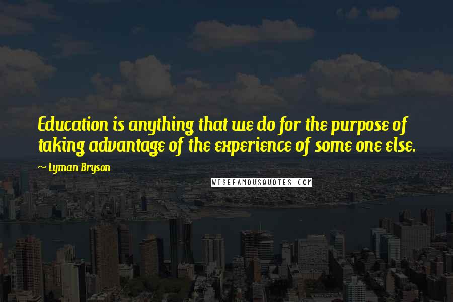 Lyman Bryson Quotes: Education is anything that we do for the purpose of taking advantage of the experience of some one else.