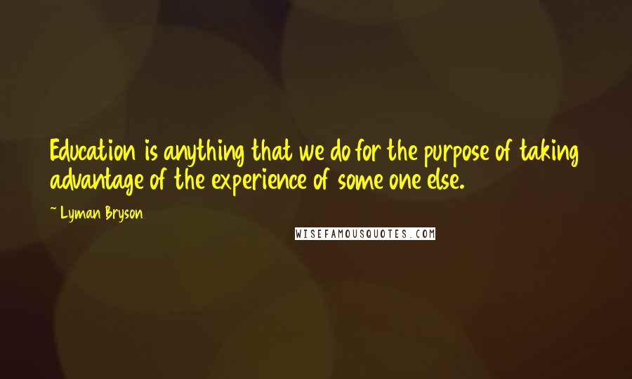 Lyman Bryson Quotes: Education is anything that we do for the purpose of taking advantage of the experience of some one else.