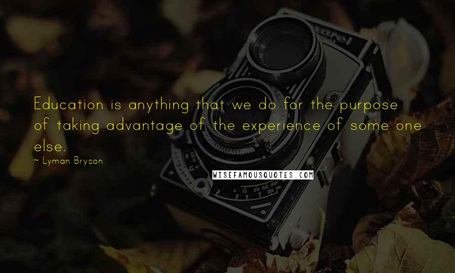 Lyman Bryson Quotes: Education is anything that we do for the purpose of taking advantage of the experience of some one else.