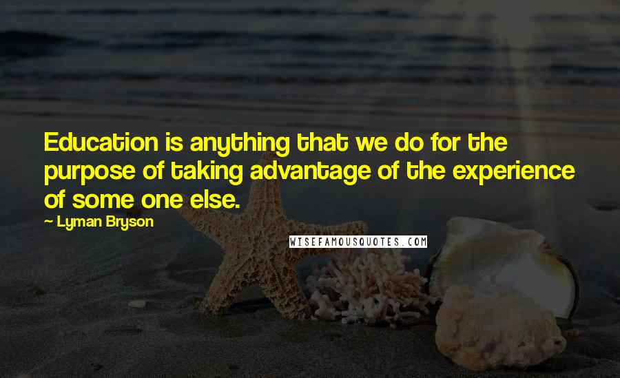 Lyman Bryson Quotes: Education is anything that we do for the purpose of taking advantage of the experience of some one else.