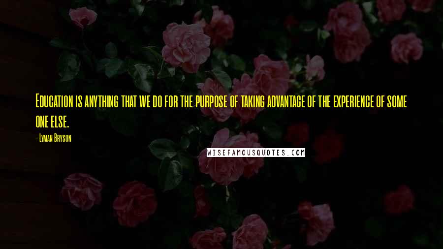 Lyman Bryson Quotes: Education is anything that we do for the purpose of taking advantage of the experience of some one else.