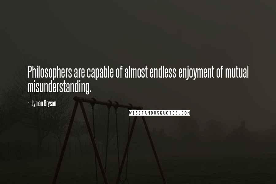 Lyman Bryson Quotes: Philosophers are capable of almost endless enjoyment of mutual misunderstanding.