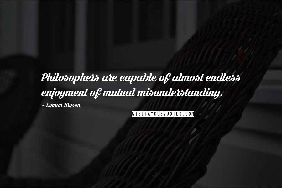 Lyman Bryson Quotes: Philosophers are capable of almost endless enjoyment of mutual misunderstanding.