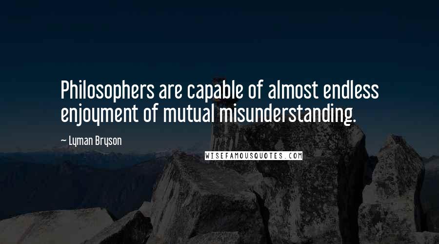 Lyman Bryson Quotes: Philosophers are capable of almost endless enjoyment of mutual misunderstanding.