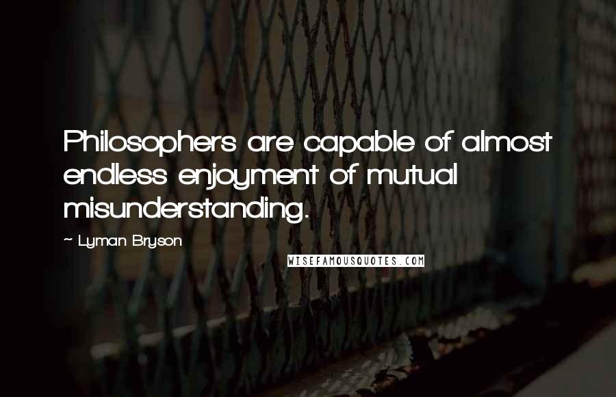 Lyman Bryson Quotes: Philosophers are capable of almost endless enjoyment of mutual misunderstanding.