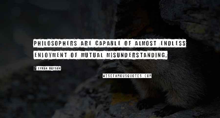 Lyman Bryson Quotes: Philosophers are capable of almost endless enjoyment of mutual misunderstanding.