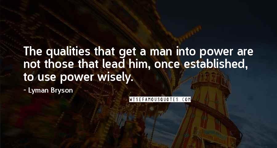 Lyman Bryson Quotes: The qualities that get a man into power are not those that lead him, once established, to use power wisely.