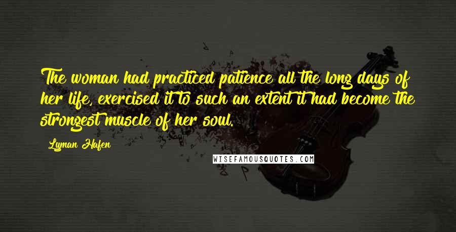 Lyman Hafen Quotes: The woman had practiced patience all the long days of her life, exercised it to such an extent it had become the strongest muscle of her soul.