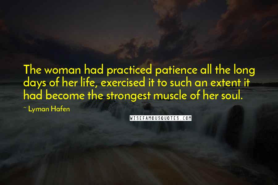 Lyman Hafen Quotes: The woman had practiced patience all the long days of her life, exercised it to such an extent it had become the strongest muscle of her soul.