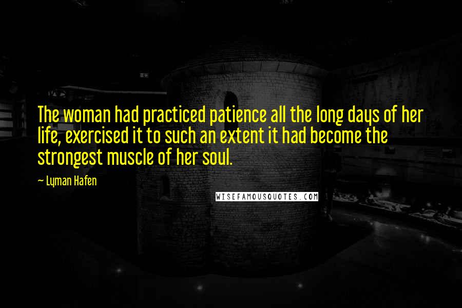 Lyman Hafen Quotes: The woman had practiced patience all the long days of her life, exercised it to such an extent it had become the strongest muscle of her soul.