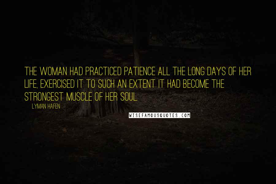 Lyman Hafen Quotes: The woman had practiced patience all the long days of her life, exercised it to such an extent it had become the strongest muscle of her soul.