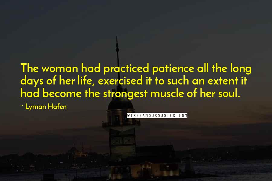 Lyman Hafen Quotes: The woman had practiced patience all the long days of her life, exercised it to such an extent it had become the strongest muscle of her soul.
