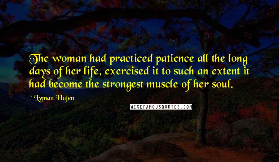 Lyman Hafen Quotes: The woman had practiced patience all the long days of her life, exercised it to such an extent it had become the strongest muscle of her soul.