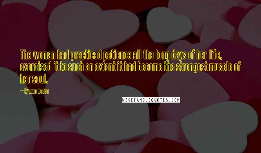 Lyman Hafen Quotes: The woman had practiced patience all the long days of her life, exercised it to such an extent it had become the strongest muscle of her soul.