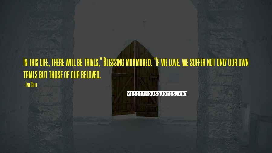 Lyn Cote Quotes: In this life, there will be trials," Blessing murmured. "If we love, we suffer not only our own trials but those of our beloved.