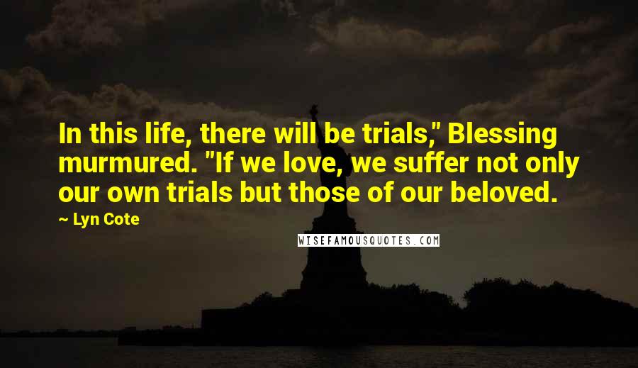 Lyn Cote Quotes: In this life, there will be trials," Blessing murmured. "If we love, we suffer not only our own trials but those of our beloved.