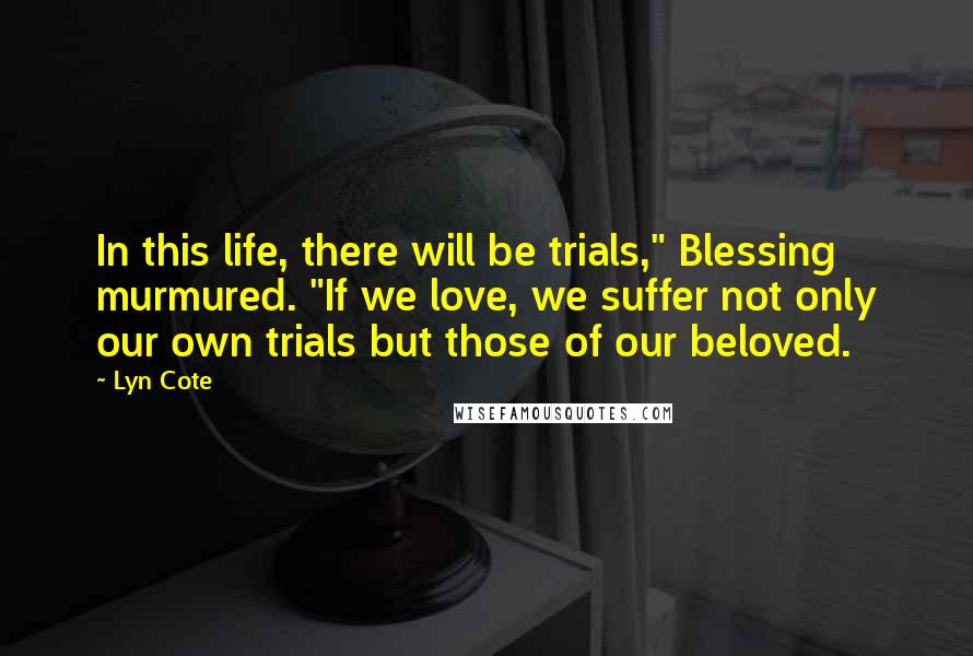 Lyn Cote Quotes: In this life, there will be trials," Blessing murmured. "If we love, we suffer not only our own trials but those of our beloved.