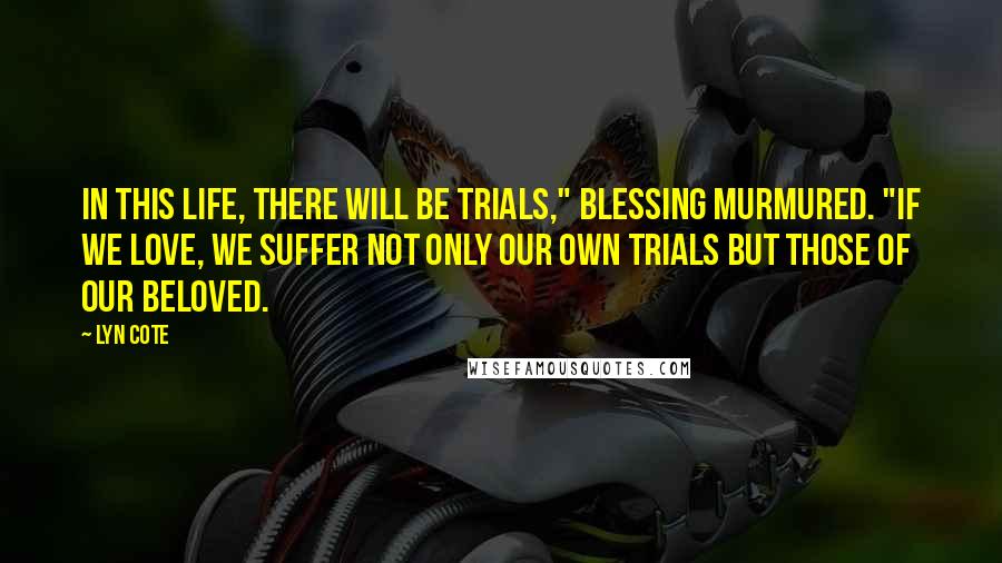 Lyn Cote Quotes: In this life, there will be trials," Blessing murmured. "If we love, we suffer not only our own trials but those of our beloved.