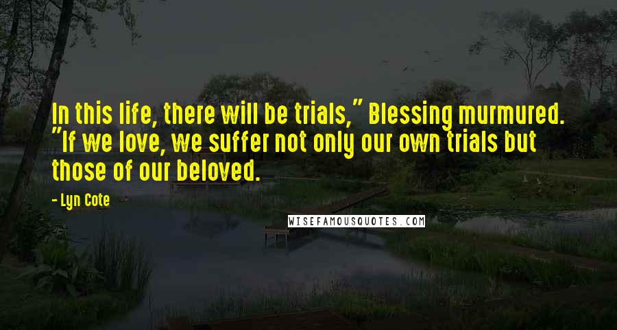 Lyn Cote Quotes: In this life, there will be trials," Blessing murmured. "If we love, we suffer not only our own trials but those of our beloved.