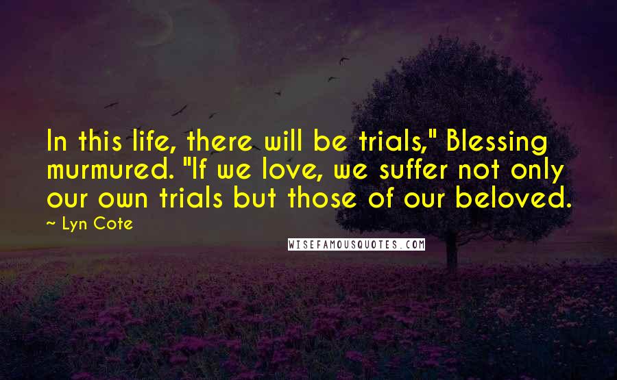 Lyn Cote Quotes: In this life, there will be trials," Blessing murmured. "If we love, we suffer not only our own trials but those of our beloved.