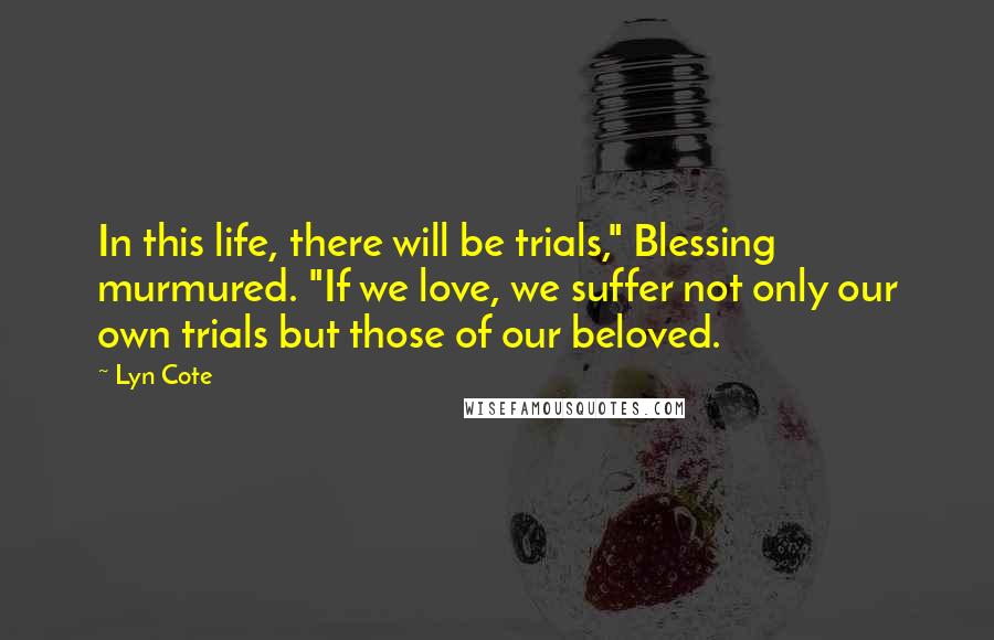 Lyn Cote Quotes: In this life, there will be trials," Blessing murmured. "If we love, we suffer not only our own trials but those of our beloved.