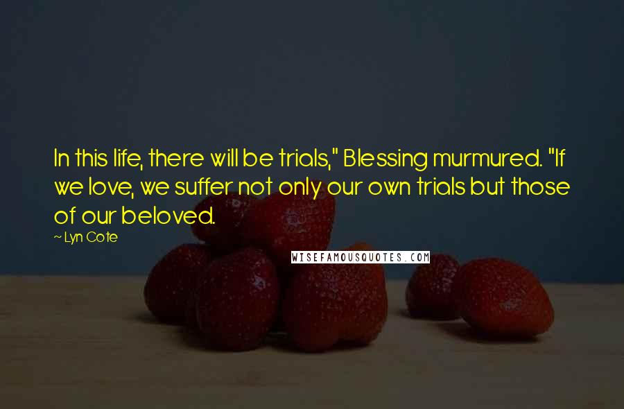 Lyn Cote Quotes: In this life, there will be trials," Blessing murmured. "If we love, we suffer not only our own trials but those of our beloved.
