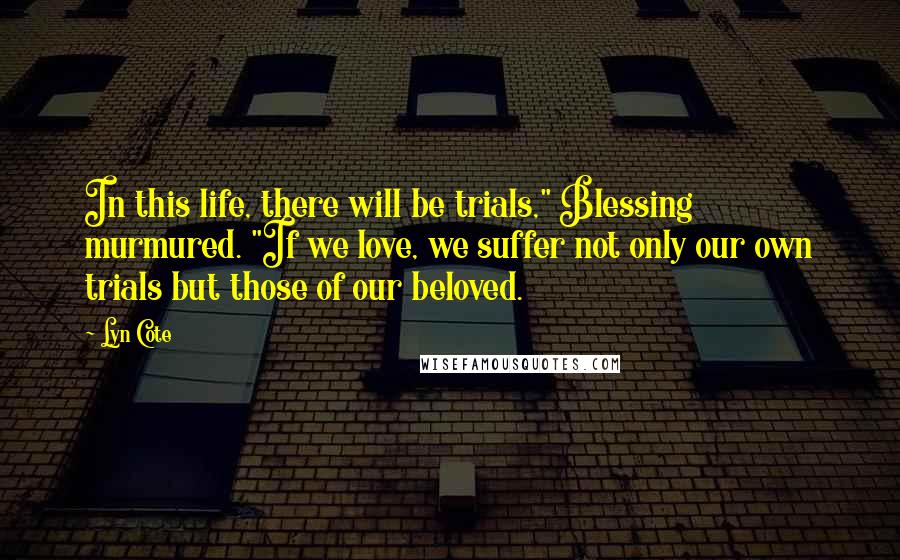 Lyn Cote Quotes: In this life, there will be trials," Blessing murmured. "If we love, we suffer not only our own trials but those of our beloved.