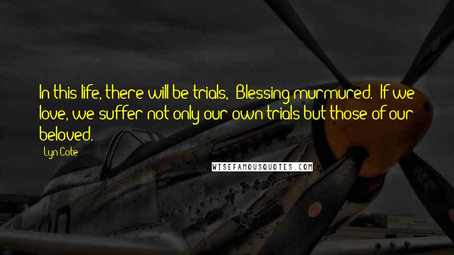 Lyn Cote Quotes: In this life, there will be trials," Blessing murmured. "If we love, we suffer not only our own trials but those of our beloved.