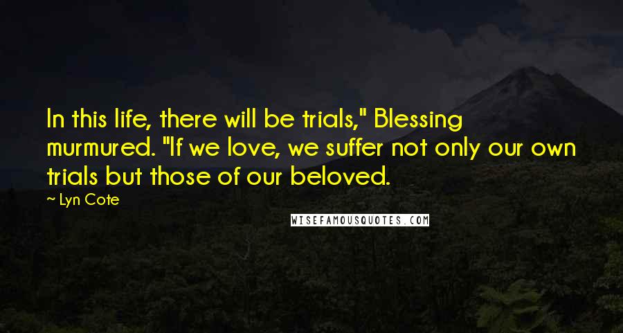 Lyn Cote Quotes: In this life, there will be trials," Blessing murmured. "If we love, we suffer not only our own trials but those of our beloved.