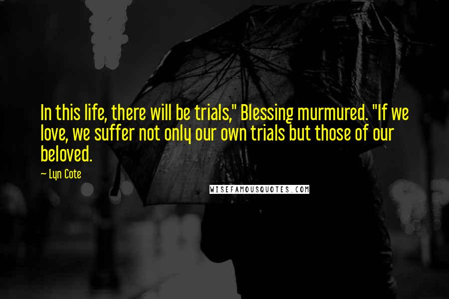 Lyn Cote Quotes: In this life, there will be trials," Blessing murmured. "If we love, we suffer not only our own trials but those of our beloved.