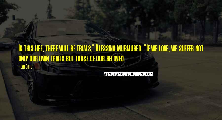 Lyn Cote Quotes: In this life, there will be trials," Blessing murmured. "If we love, we suffer not only our own trials but those of our beloved.